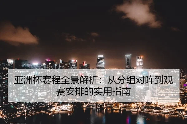 亚洲杯赛程全景解析：从分组对阵到观赛安排的实用指南