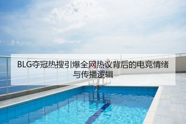 BLG夺冠热搜引爆全网热议背后的电竞情绪与传播逻辑