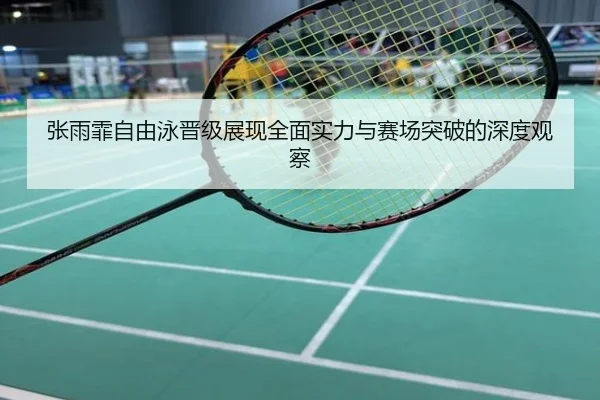 张雨霏自由泳晋级展现全面实力与赛场突破的深度观察