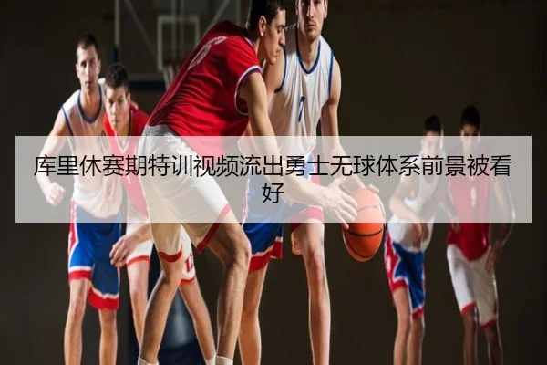 库里休赛期特训视频流出勇士无球体系前景被看好