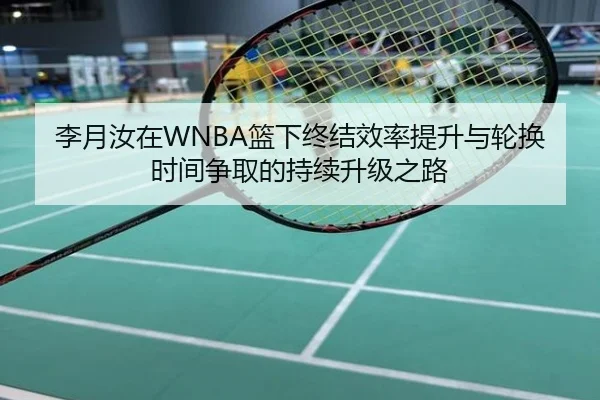 李月汝在WNBA篮下终结效率提升与轮换时间争取的持续升级之路