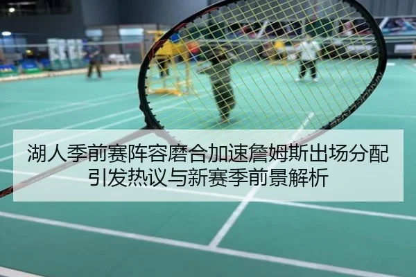 湖人季前赛阵容磨合加速詹姆斯出场分配引发热议与新赛季前景解析