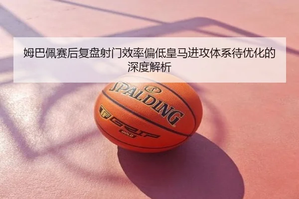 姆巴佩赛后复盘射门效率偏低皇马进攻体系待优化的深度解析