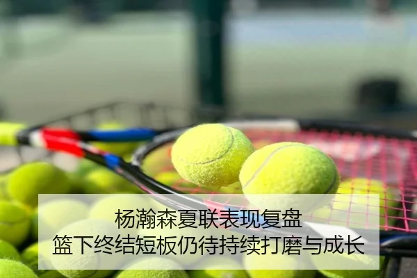 杨瀚森夏联表现复盘 篮下终结短板仍待持续打磨与成长