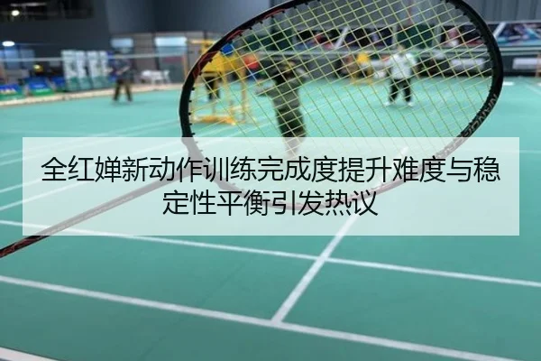全红婵新动作训练完成度提升难度与稳定性平衡引发热议