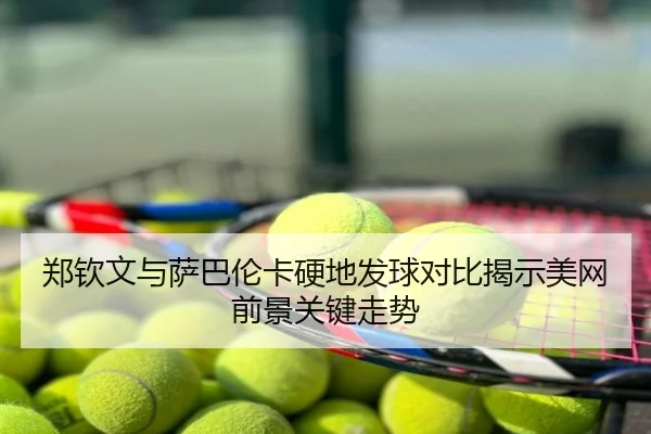 郑钦文与萨巴伦卡硬地发球对比揭示美网前景关键走势