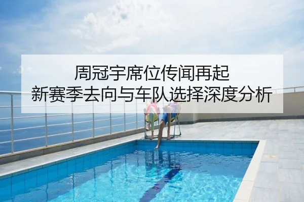 周冠宇席位传闻再起 新赛季去向与车队选择深度分析