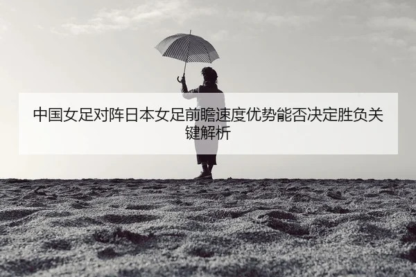中国女足对阵日本女足前瞻速度优势能否决定胜负关键解析