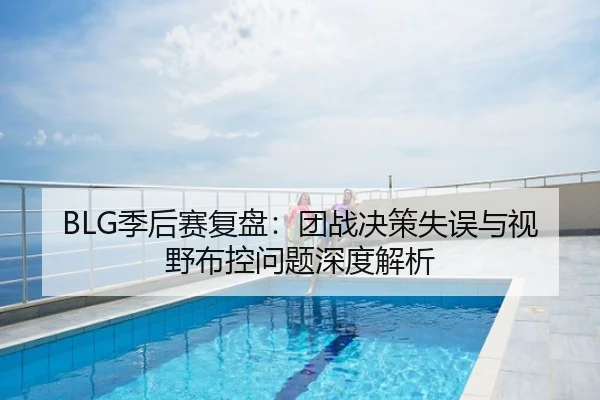 BLG季后赛复盘：团战决策失误与视野布控问题深度解析